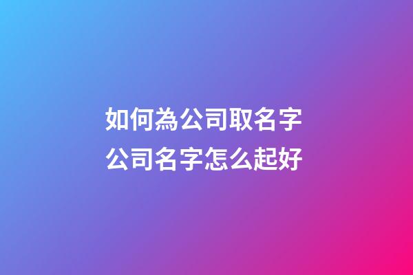 如何為公司取名字 公司名字怎么起好